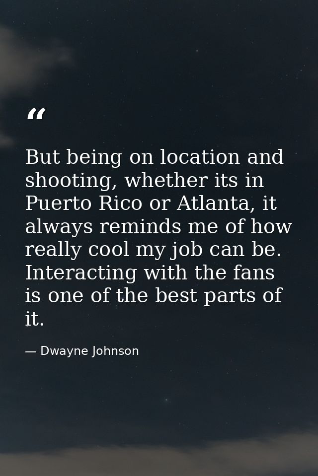 But being on location and shooting, whether its in Puerto Rico or Atlanta, it always reminds me of how really cool my jo — Dwayne Johnson