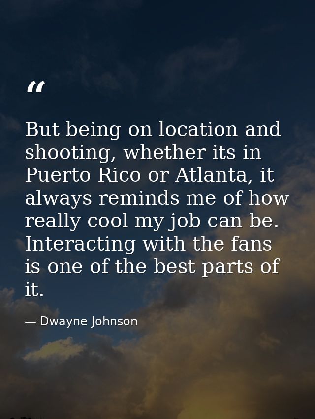 But being on location and shooting, whether its in Puerto Rico or Atlanta, it always reminds me of how really cool my jo — Dwayne Johnson