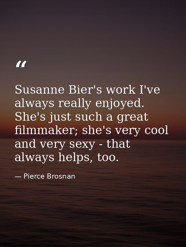 Susanne Bier's work I've always really enjoyed. She's just such a great filmmaker; she's very cool and very sexy - that  — Pierce Brosnan