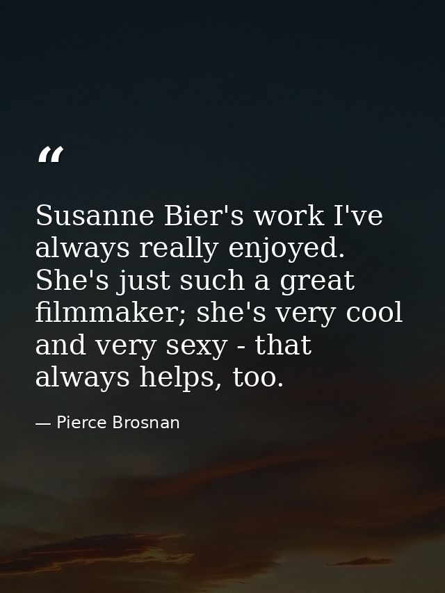 Susanne Bier's work I've always really enjoyed. She's just such a great filmmaker; she's very cool and very sexy - that  — Pierce Brosnan
