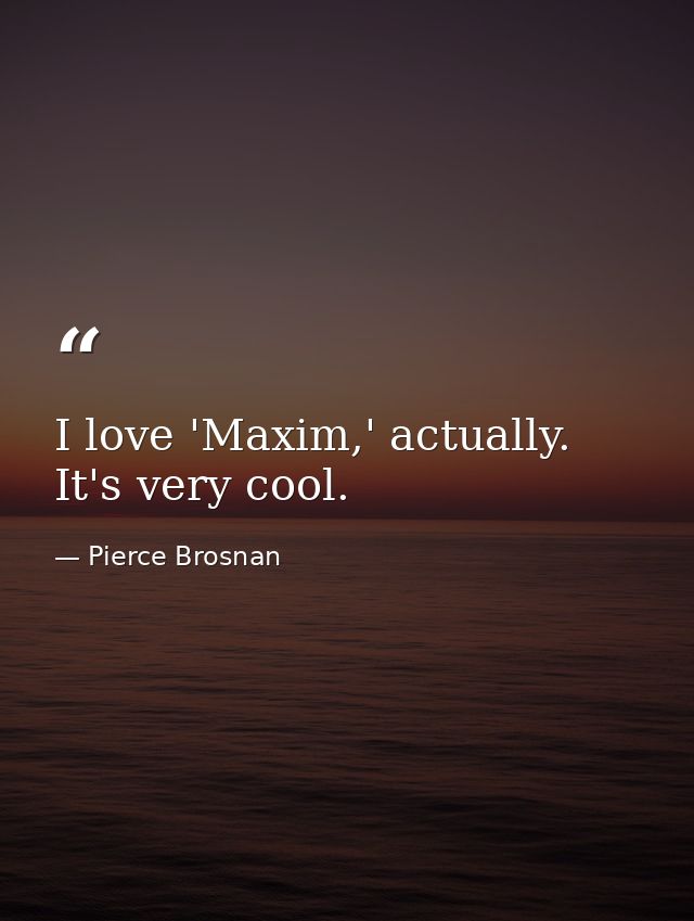 I love 'Maxim,' actually. It's very cool. — Pierce Brosnan