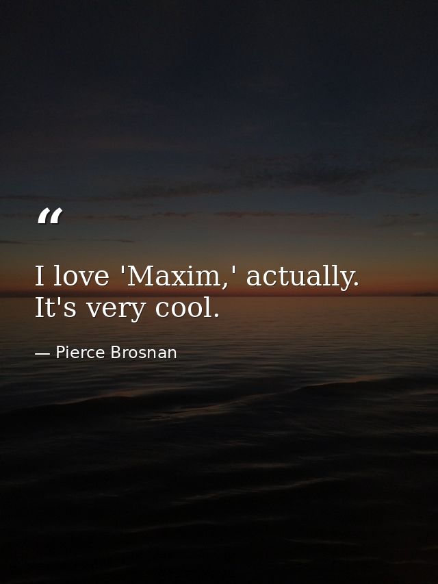 I love 'Maxim,' actually. It's very cool. — Pierce Brosnan