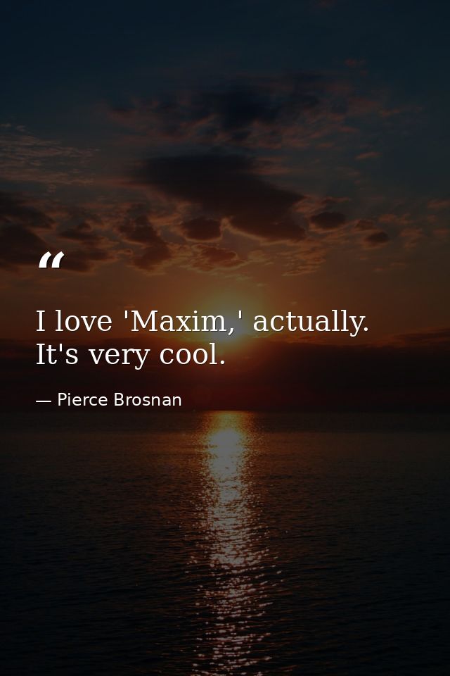 I love 'Maxim,' actually. It's very cool. — Pierce Brosnan