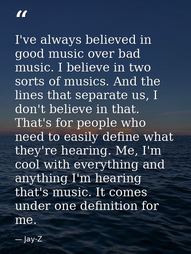 I've always believed in good music over bad music. I believe in two sorts of musics. And the lines that separate us, I d — Jay-Z