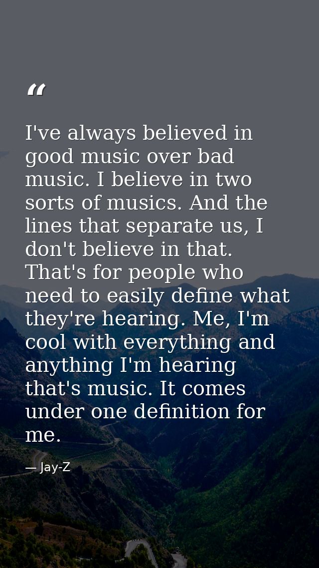 I've always believed in good music over bad music. I believe in two sorts of musics. And the lines that separate us, I d — Jay-Z
