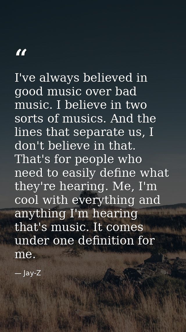 I've always believed in good music over bad music. I believe in two sorts of musics. And the lines that separate us, I d — Jay-Z
