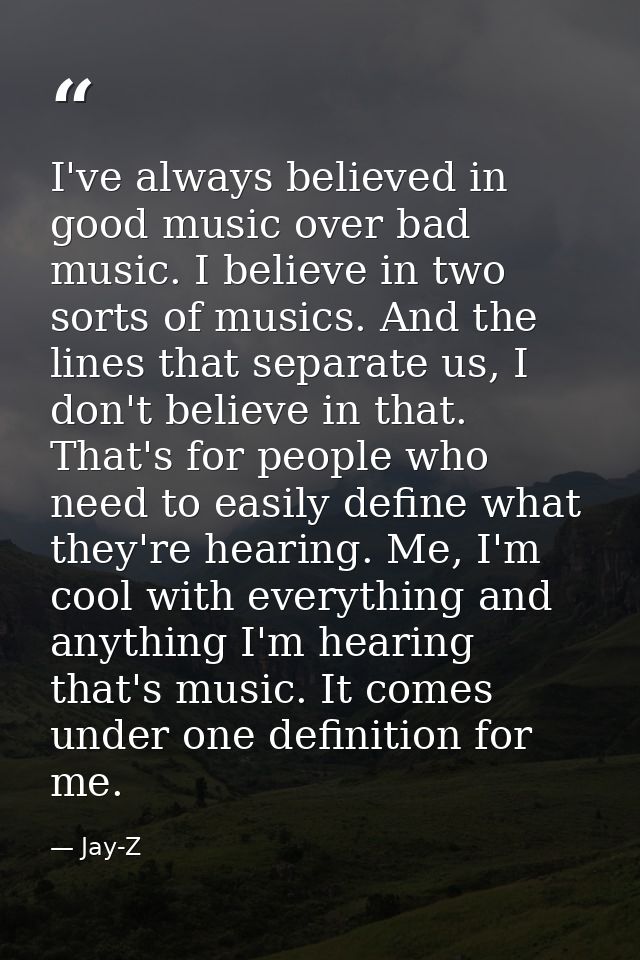 I've always believed in good music over bad music. I believe in two sorts of musics. And the lines that separate us, I d — Jay-Z