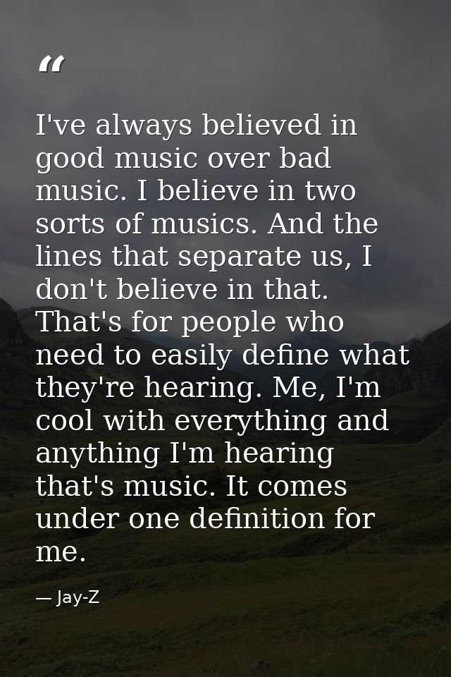 I've always believed in good music over bad music. I believe in two sorts of musics. And the lines that separate us, I d — Jay-Z