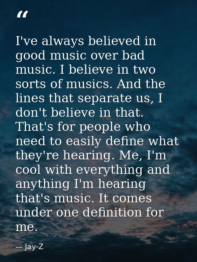 I've always believed in good music over bad music. I believe in two sorts of musics. And the lines that separate us, I d — Jay-Z