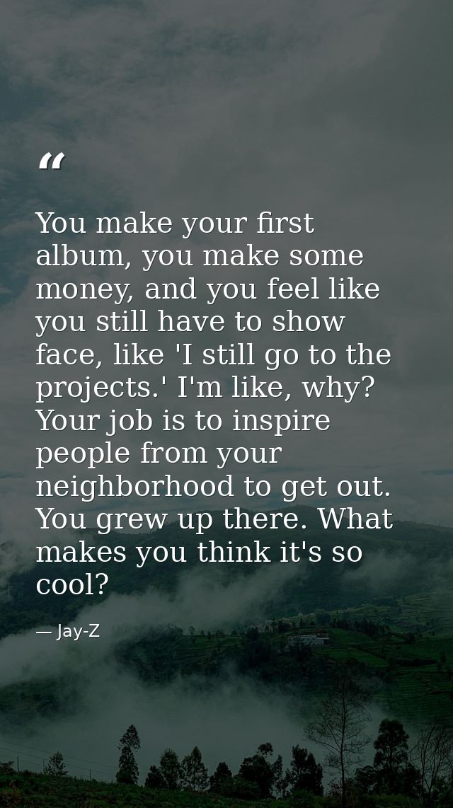 You make your first album, you make some money, and you feel like you still have to show face, like 'I still go to the p — Jay-Z