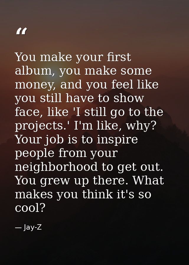 You make your first album, you make some money, and you feel like you still have to show face, like 'I still go to the p — Jay-Z