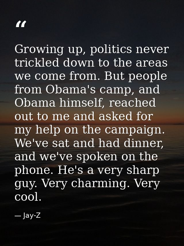 Growing up, politics never trickled down to the areas we come from. But people from Obama's camp, and Obama himself, rea — Jay-Z