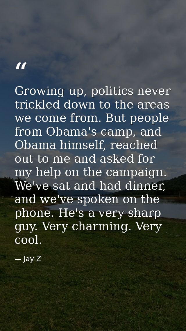 Growing up, politics never trickled down to the areas we come from. But people from Obama's camp, and Obama himself, rea — Jay-Z