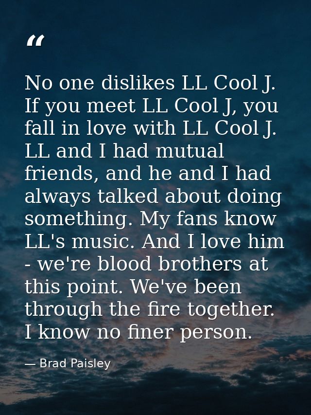 No one dislikes LL Cool J. If you meet LL Cool J, you fall in love with LL Cool J. LL and I had mutual friends, and he a — Brad Paisley