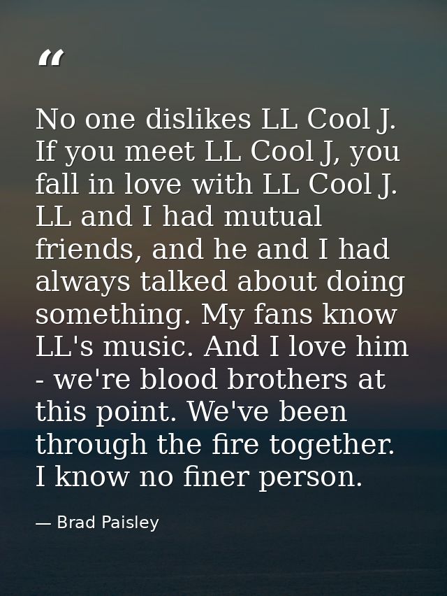No one dislikes LL Cool J. If you meet LL Cool J, you fall in love with LL Cool J. LL and I had mutual friends, and he a — Brad Paisley