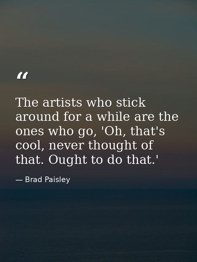 The artists who stick around for a while are the ones who go, 'Oh, that's cool, never thought of that. Ought to do that. — Brad Paisley