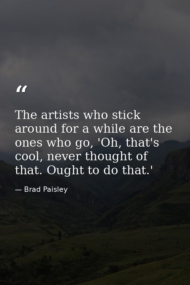The artists who stick around for a while are the ones who go, 'Oh, that's cool, never thought of that. Ought to do that. — Brad Paisley