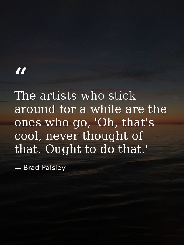 The artists who stick around for a while are the ones who go, 'Oh, that's cool, never thought of that. Ought to do that. — Brad Paisley