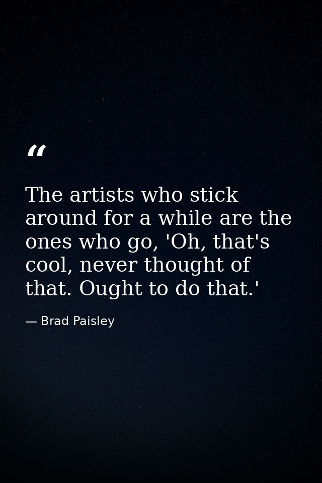 The artists who stick around for a while are the ones who go, 'Oh, that's cool, never thought of that. Ought to do that. — Brad Paisley