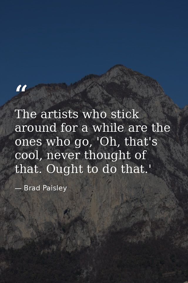 The artists who stick around for a while are the ones who go, 'Oh, that's cool, never thought of that. Ought to do that. — Brad Paisley