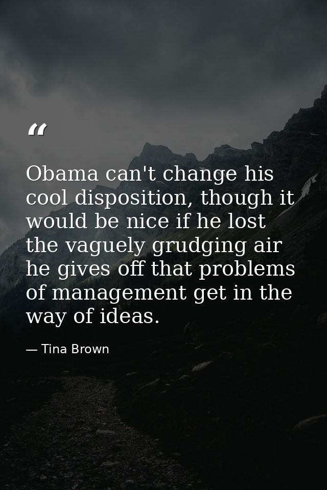 Obama can't change his cool disposition, though it would be nice if he lost the vaguely grudging air he gives off that p — Tina Brown