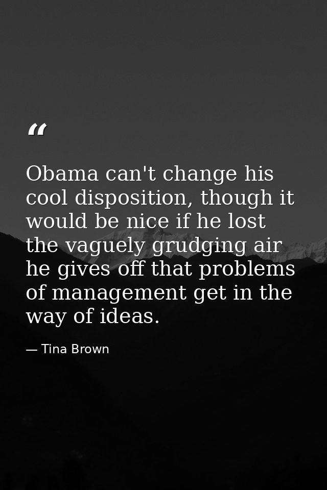 Obama can't change his cool disposition, though it would be nice if he lost the vaguely grudging air he gives off that p — Tina Brown