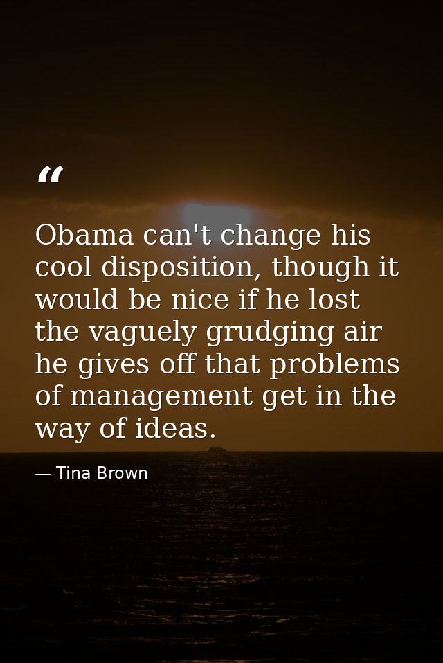 Obama can't change his cool disposition, though it would be nice if he lost the vaguely grudging air he gives off that p — Tina Brown