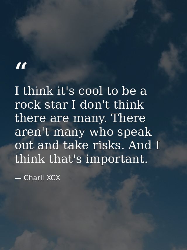 I think it's cool to be a rock star I don't think there are many. There aren't many who speak out and take risks. And I  — Charli XCX