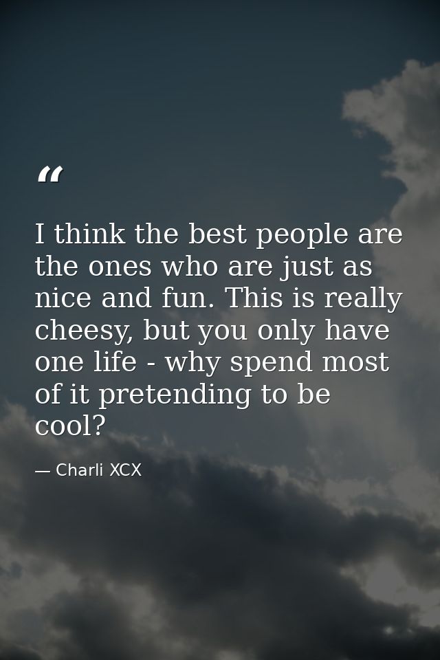 I think the best people are the ones who are just as nice and fun. This is really cheesy, but you only have one life - w — Charli XCX