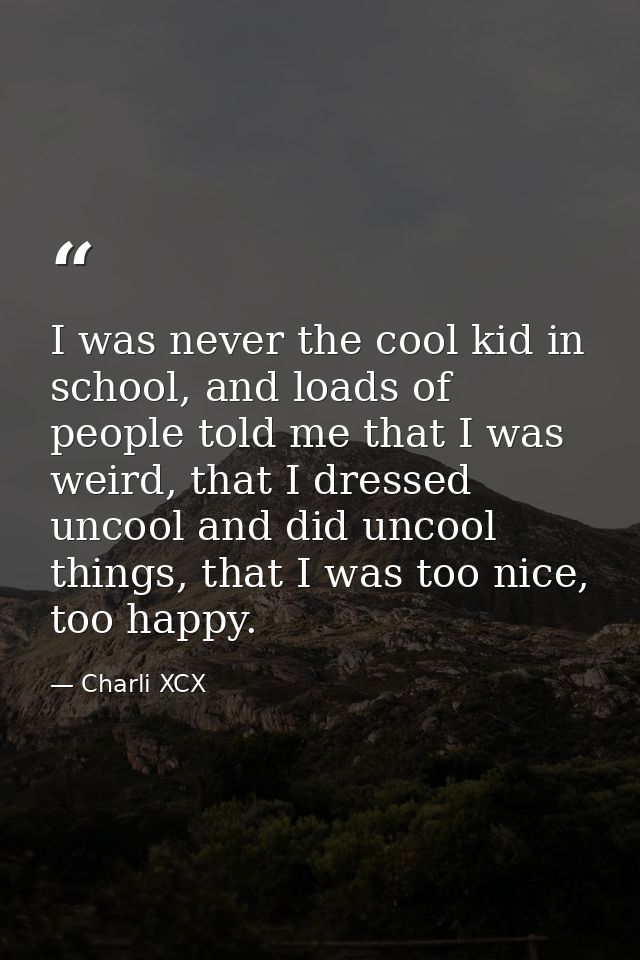 I was never the cool kid in school, and loads of people told me that I was weird, that I dressed uncool and did uncool t — Charli XCX