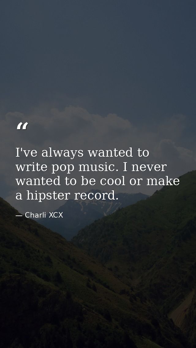 I've always wanted to write pop music. I never wanted to be cool or make a hipster record. — Charli XCX