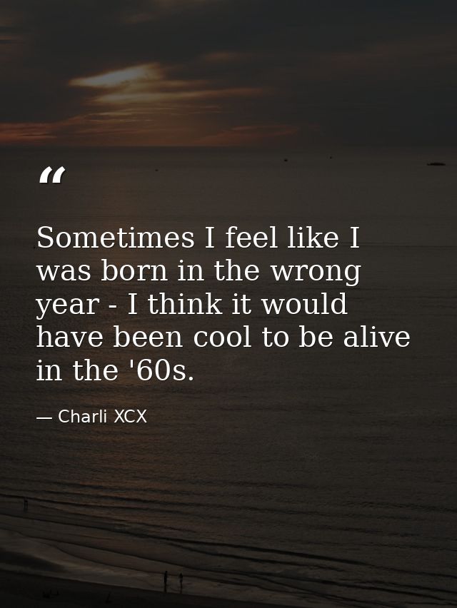 Sometimes I feel like I was born in the wrong year - I think it would have been cool to be alive in the '60s. — Charli XCX