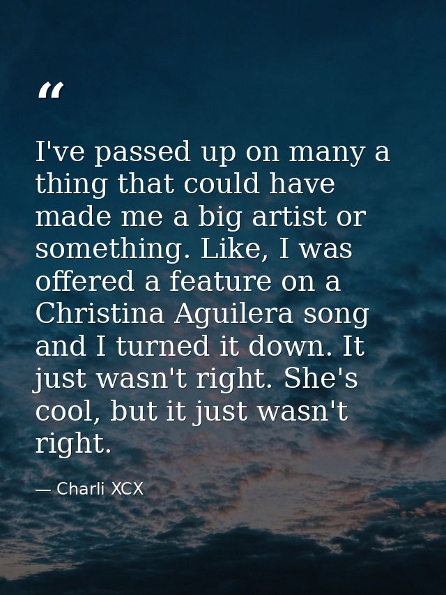 I've passed up on many a thing that could have made me a big artist or something. Like, I was offered a feature on a Chr — Charli XCX