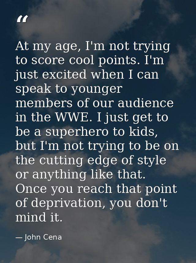At my age, I'm not trying to score cool points. I'm just excited when I can speak to younger members of our audience in  — John Cena