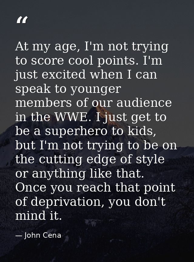 At my age, I'm not trying to score cool points. I'm just excited when I can speak to younger members of our audience in  — John Cena