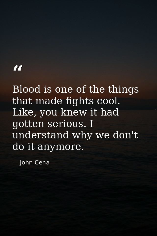 Blood is one of the things that made fights cool. Like, you knew it had gotten serious. I understand why we don't do it  — John Cena
