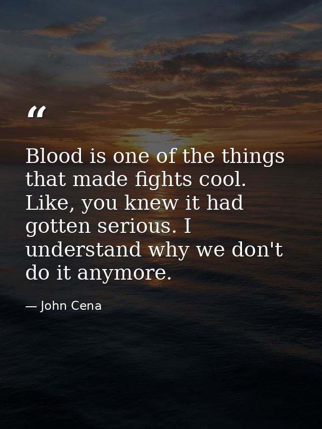 Blood is one of the things that made fights cool. Like, you knew it had gotten serious. I understand why we don't do it  — John Cena