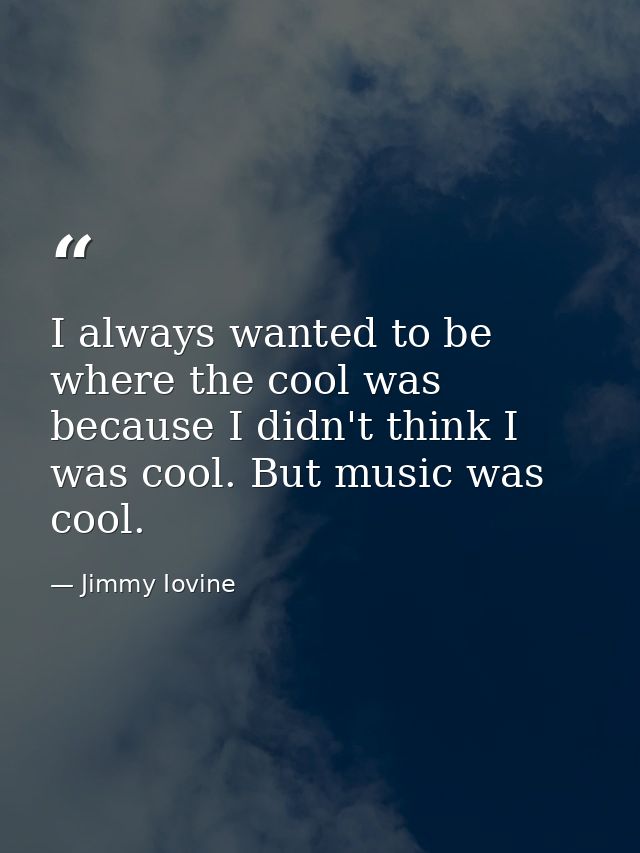 I always wanted to be where the cool was because I didn't think I was cool. But music was cool. — Jimmy Iovine