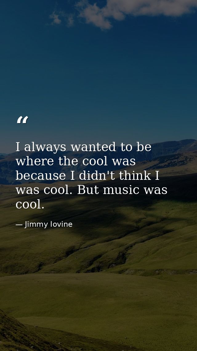 I always wanted to be where the cool was because I didn't think I was cool. But music was cool. — Jimmy Iovine