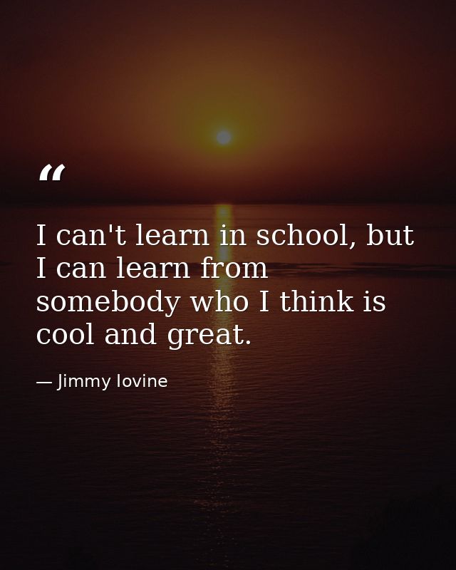 I can't learn in school, but I can learn from somebody who I think is cool and great. — Jimmy Iovine