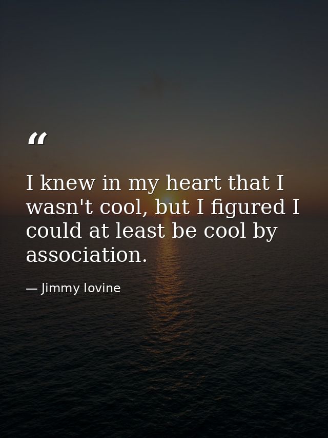 I knew in my heart that I wasn't cool, but I figured I could at least be cool by association. — Jimmy Iovine