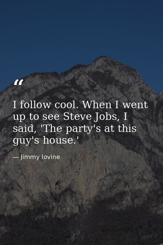 I follow cool. When I went up to see Steve Jobs, I said, 'The party's at this guy's house.' — Jimmy Iovine