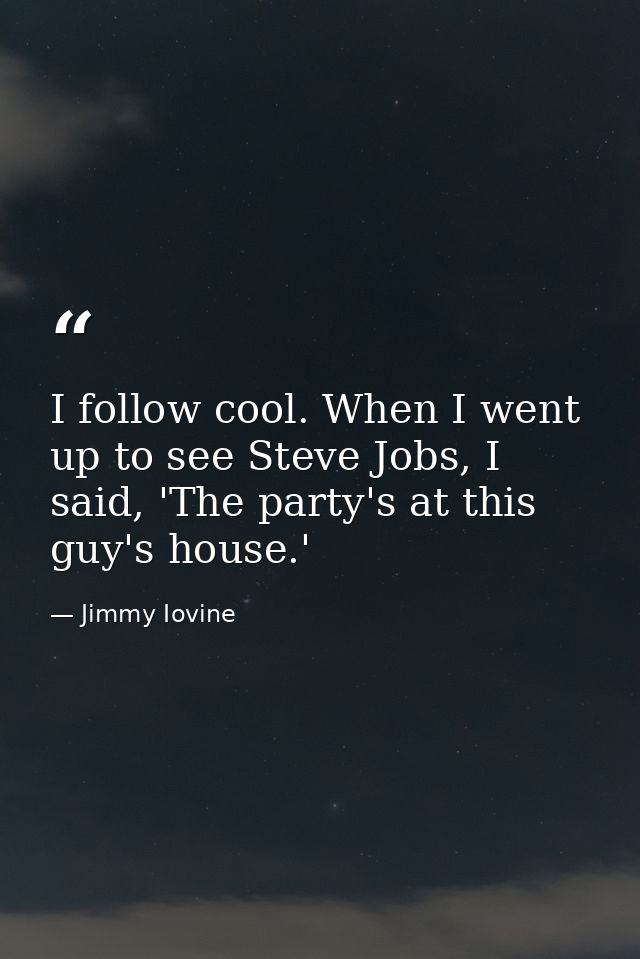 I follow cool. When I went up to see Steve Jobs, I said, 'The party's at this guy's house.' — Jimmy Iovine