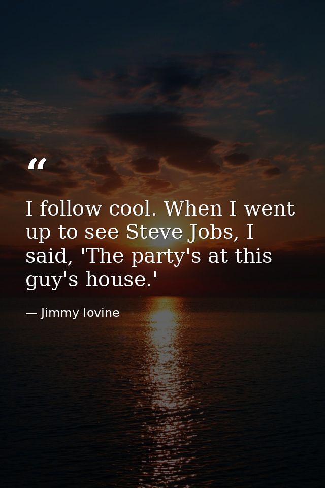 I follow cool. When I went up to see Steve Jobs, I said, 'The party's at this guy's house.' — Jimmy Iovine
