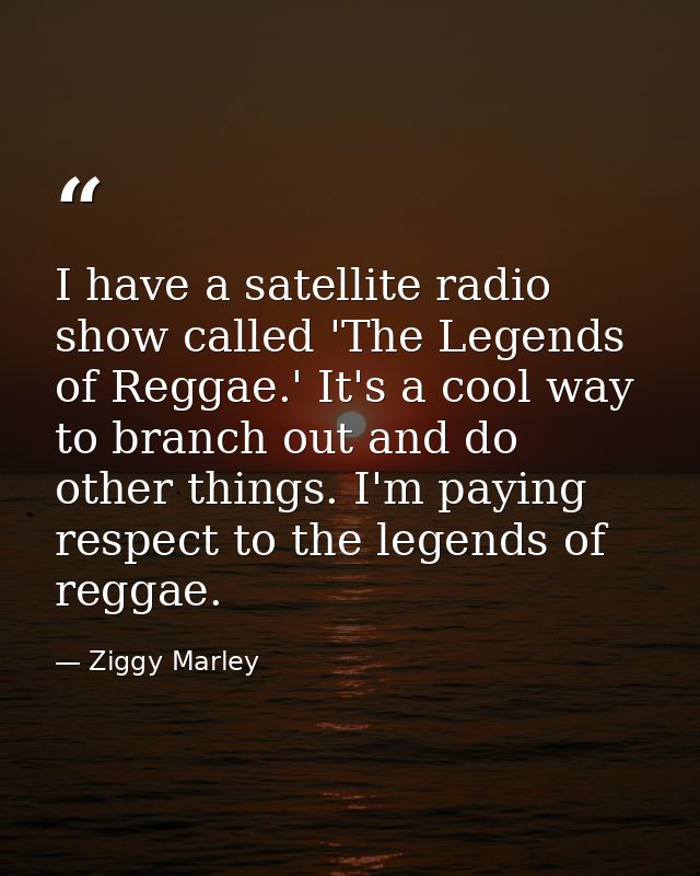 I have a satellite radio show called 'The Legends of Reggae.' It's a cool way to branch out and do other things. I'm pay — Ziggy Marley