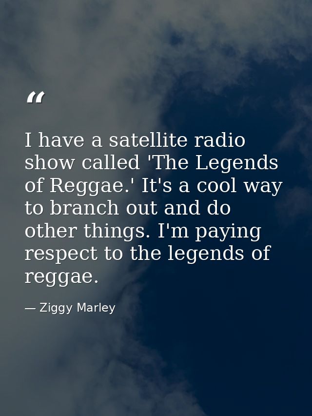 I have a satellite radio show called 'The Legends of Reggae.' It's a cool way to branch out and do other things. I'm pay — Ziggy Marley