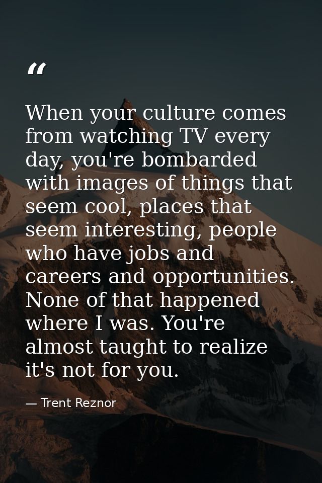 When your culture comes from watching TV every day, you're bombarded with images of things that seem cool, places that s — Trent Reznor