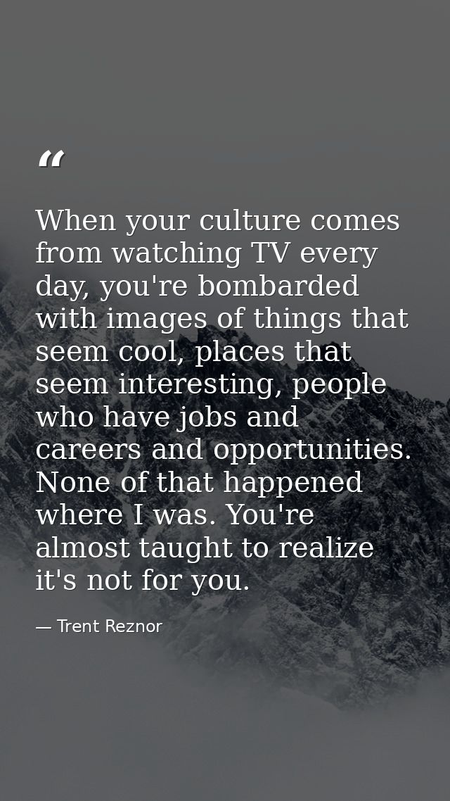 When your culture comes from watching TV every day, you're bombarded with images of things that seem cool, places that s — Trent Reznor