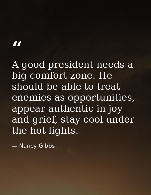 A good president needs a big comfort zone. He should be able to treat enemies as opportunities, appear authentic in joy  — Nancy Gibbs