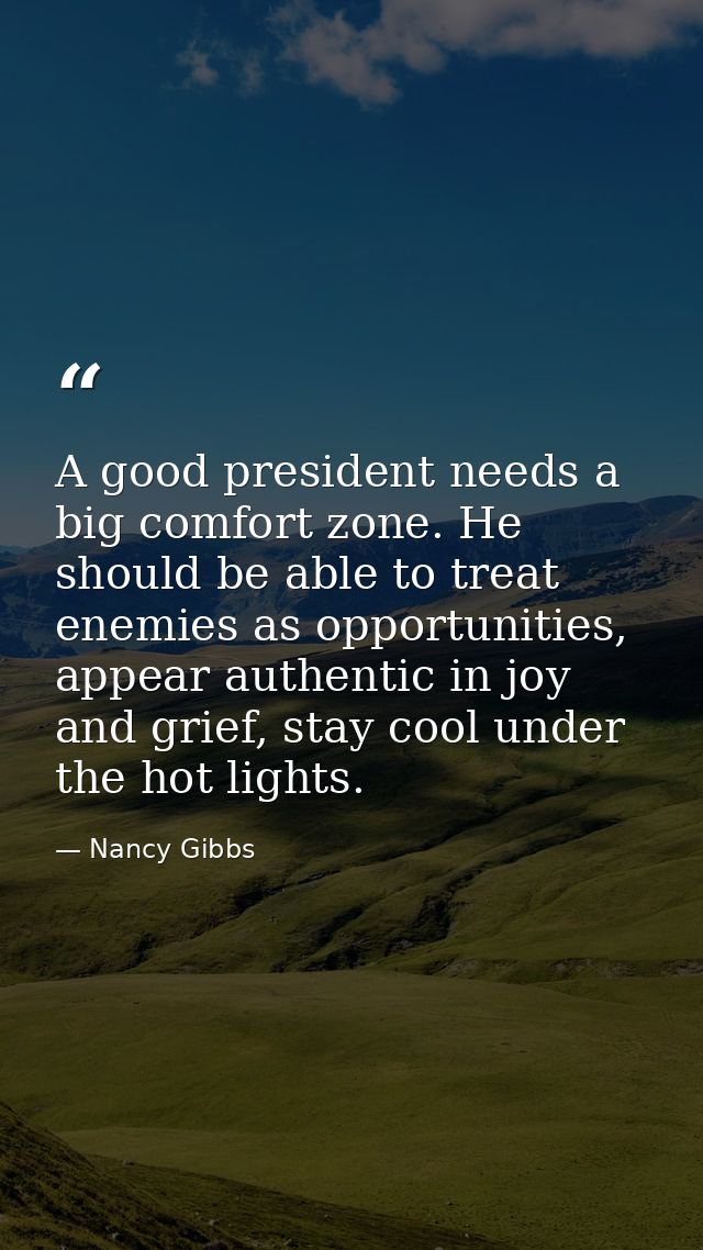 A good president needs a big comfort zone. He should be able to treat enemies as opportunities, appear authentic in joy  — Nancy Gibbs